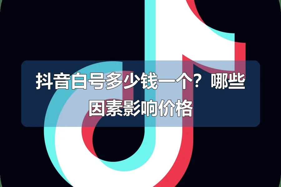 抖音白号多少钱一个?哪些因素影响价格